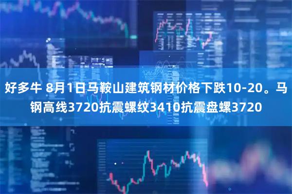 好多牛 8月1日马鞍山建筑钢材价格下跌10-20。马钢高线3720抗震螺纹3410抗震盘螺3720