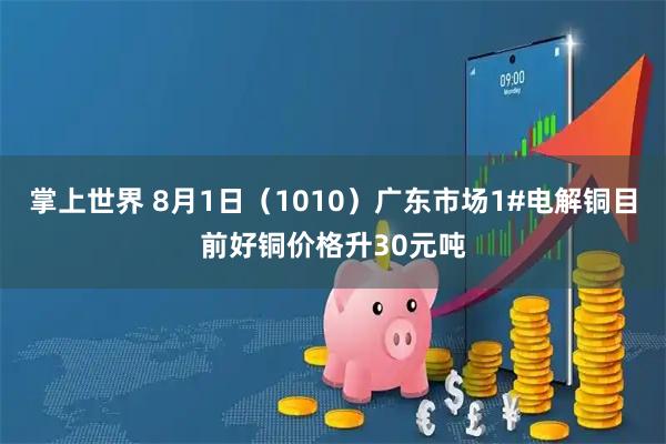 掌上世界 8月1日（1010）广东市场1#电解铜目前好铜价格升30元吨