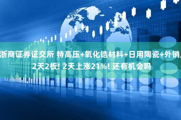 浙商证券证交所 特高压+氧化锆材料+日用陶瓷+外销, 2天2板! 2天上涨21%! 还有机会吗