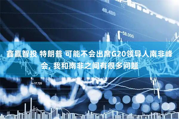 鑫赢智投 特朗普 可能不会出席G20领导人南非峰会, 我和南非之间有很多问题