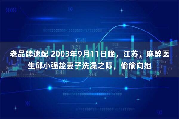 老品牌速配 2003年9月11日晚，江苏，麻醉医生邱小强趁妻子洗澡之际，偷偷向她