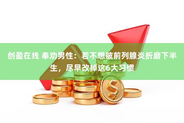 创盈在线 奉劝男性：若不想被前列腺炎折磨下半生，尽早改掉这6大习惯