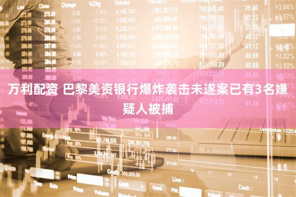 万利配资 巴黎美资银行爆炸袭击未遂案已有3名嫌疑人被捕