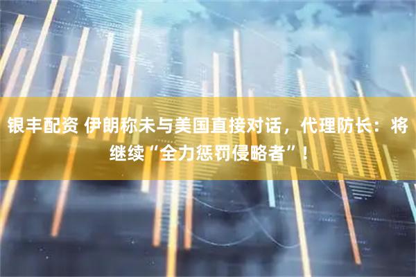 银丰配资 伊朗称未与美国直接对话，代理防长：将继续“全力惩罚侵略者”！