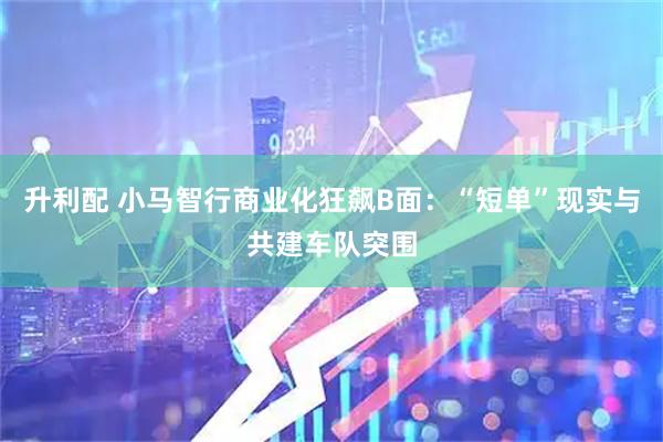 升利配 小马智行商业化狂飙B面：“短单”现实与共建车队突围
