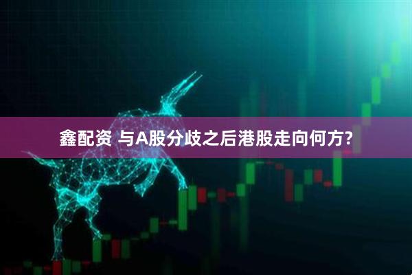 鑫配资 与A股分歧之后港股走向何方?