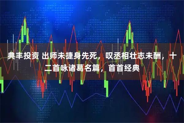 典丰投资 出师未捷身先死，叹丞相壮志未酬，十二首咏诸葛名篇，首首经典