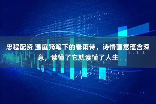 忠程配资 温庭筠笔下的春雨诗，诗情画意蕴含深意，读懂了它就读懂了人生