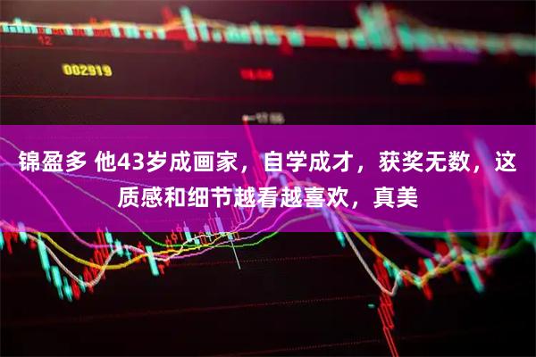锦盈多 他43岁成画家，自学成才，获奖无数，这质感和细节越看越喜欢，真美