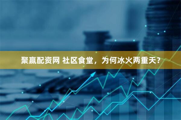 聚赢配资网 社区食堂，为何冰火两重天？
