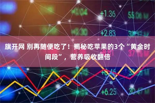 旗开网 别再随便吃了！揭秘吃苹果的3个“黄金时间段”，营养吸收翻倍
