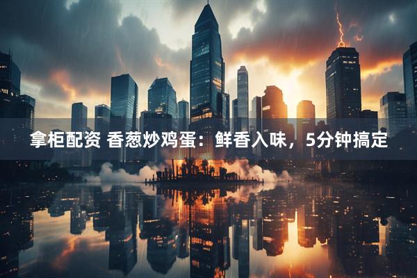拿柜配资 香葱炒鸡蛋：鲜香入味，5分钟搞定