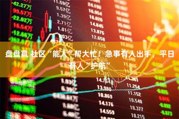 盘盘赢 社区“能人”帮大忙！急事有人出手，平日有人“护航”