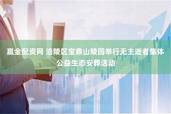 赢金配资网 涪陵区宝鼎山陵园举行无主逝者集体公益生态安葬活动