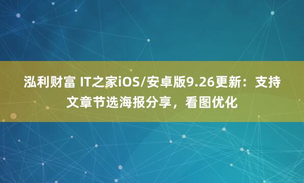泓利财富 IT之家iOS/安卓版9.26更新：支持文章节选海报分享，看图优化