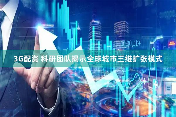 3G配资 科研团队揭示全球城市三维扩张模式