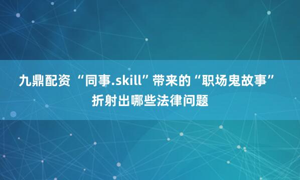 九鼎配资 “同事.skill”带来的“职场鬼故事” 折射出哪些法律问题