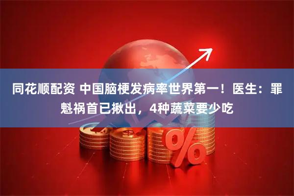 同花顺配资 中国脑梗发病率世界第一！医生：罪魁祸首已揪出，4种蔬菜要少吃