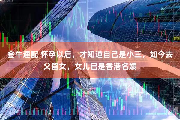 金牛速配 怀孕以后，才知道自己是小三，如今去父留女，女儿已是香港名媛