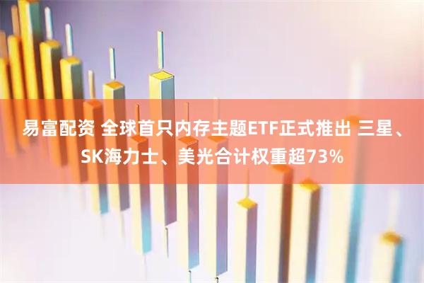 易富配资 全球首只内存主题ETF正式推出 三星、SK海力士、美光合计权重超73%