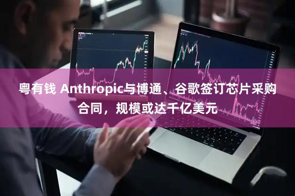 粤有钱 Anthropic与博通、谷歌签订芯片采购合同，规模或达千亿美元