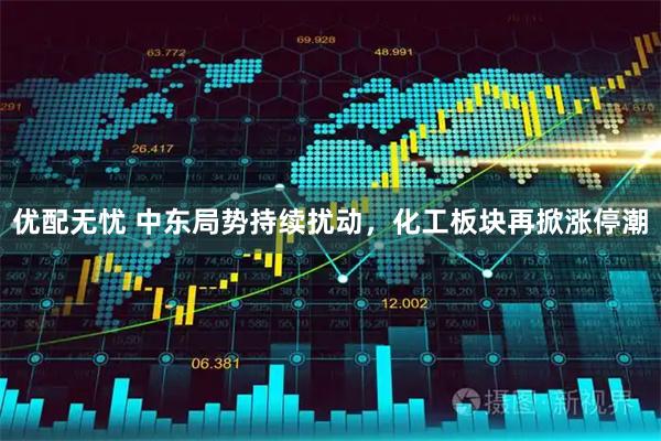 优配无忧 中东局势持续扰动，化工板块再掀涨停潮