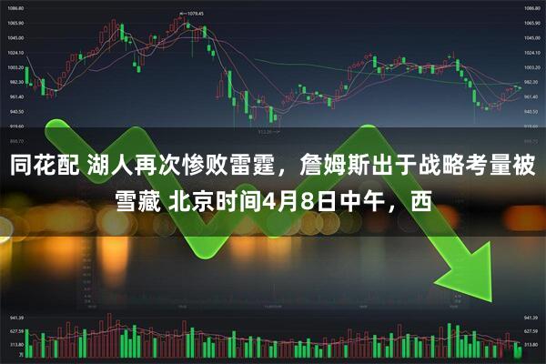 同花配 湖人再次惨败雷霆，詹姆斯出于战略考量被雪藏 北京时间4月8日中午，西