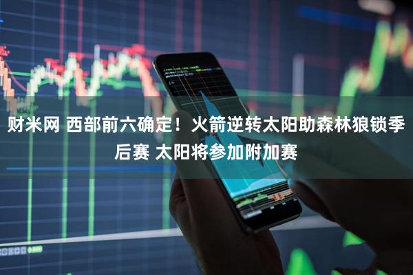 财米网 西部前六确定！火箭逆转太阳助森林狼锁季后赛 太阳将参加附加赛