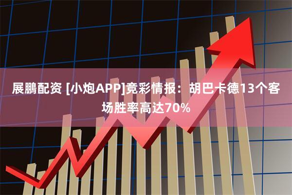 展鵬配资 [小炮APP]竞彩情报：胡巴卡德13个客场胜率高达70%