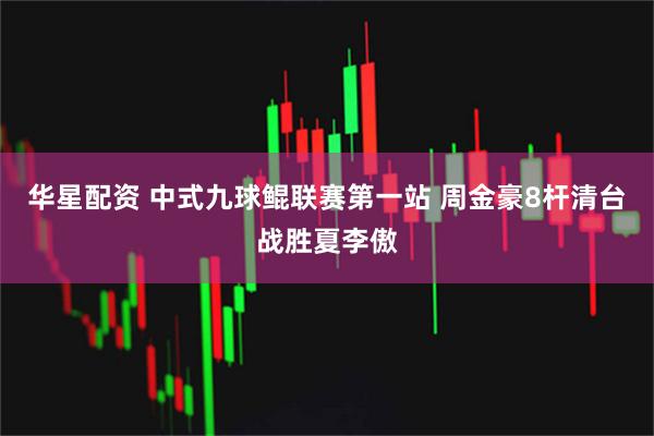 华星配资 中式九球鲲联赛第一站 周金豪8杆清台战胜夏李傲