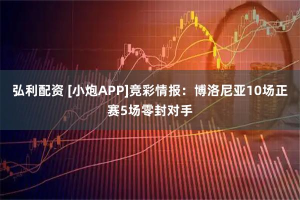 弘利配资 [小炮APP]竞彩情报：博洛尼亚10场正赛5场零封对手