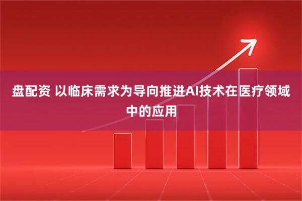 盘配资 以临床需求为导向推进AI技术在医疗领域中的应用