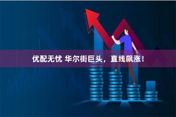 优配无忧 华尔街巨头，直线飙涨！